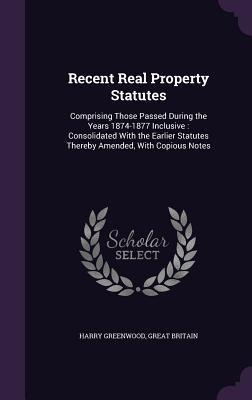 Recent Real Property Statutes: Comprising Those Passed During the Years 1874-1877 Inclusive: Consolidated With the Earlier Statutes Thereby Amended, With Copious Notes