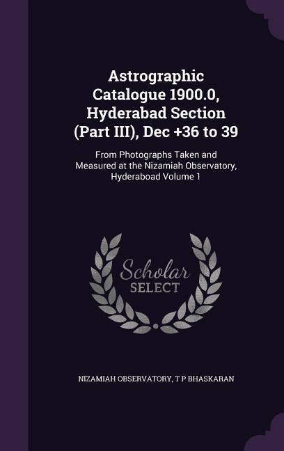 Astrographic Catalogue 1900.0, Hyderabad Section (Part III), Dec ]36 to 39: From Photographs Taken and Measured at the Nizamiah Observatory, Hyderaboad Volume 1