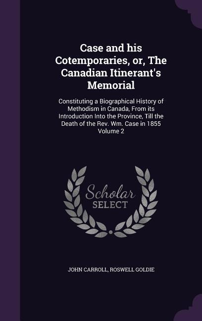 Case and his Cotemporaries, or, The Canadian Itinerants Memorial: Constituting a Biographical History of Methodism in Canada, From its Introduction I
