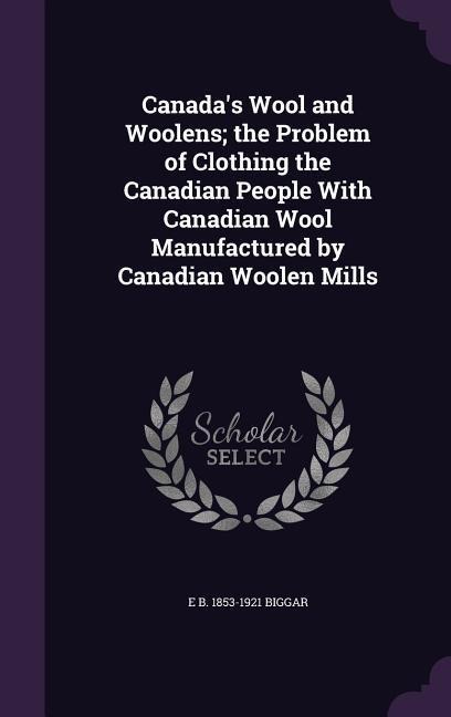 Canada's Wool and Woolens; the Problem of Clothing the Canadian People With Canadian Wool Manufactured by Canadian Woolen Mills
