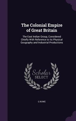 The Colonial Empire of Great Britain: The East Indian Group, Considered Chiefly With Reference to its Physical Geography and Industrial Productions