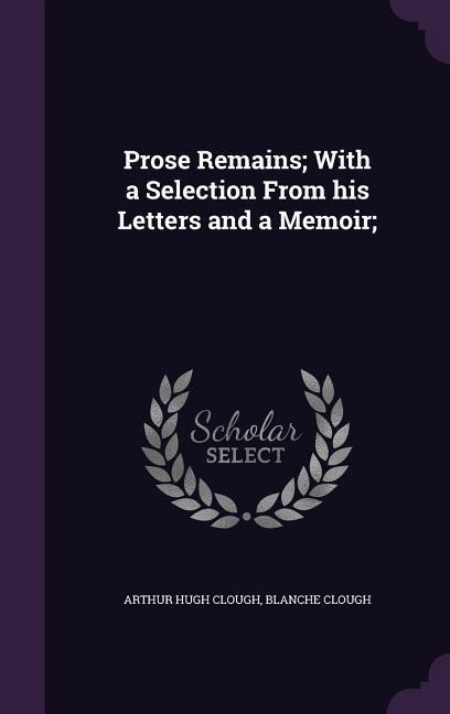 Prose Remains; With a Selection From his Letters and a Memoir;