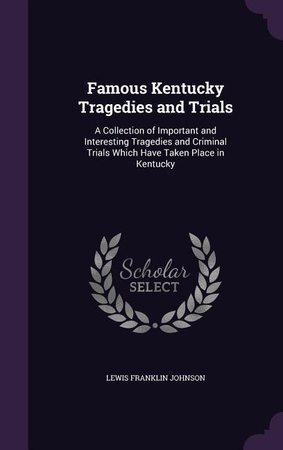 Famous Kentucky Tragedies and Trials: A Collection of Important and Interesting Tragedies and Criminal Trials Which Have Taken Place in Kentucky
