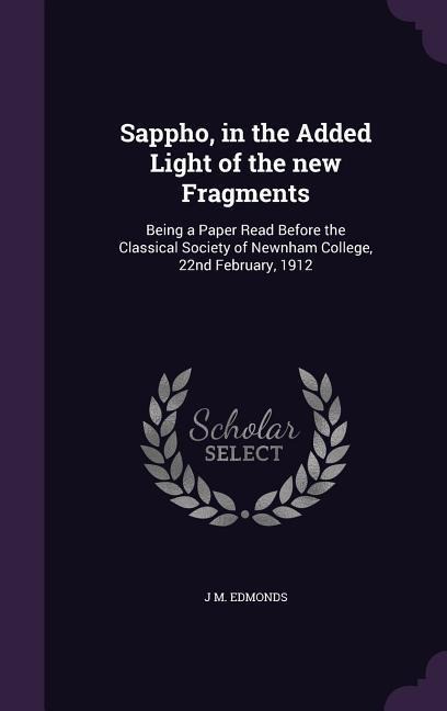 Sappho, in the Added Light of the new Fragments: Being a Paper Read Before the Classical Society of Newnham College, 22nd February, 1912