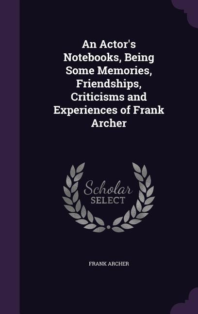 An Actors Notebooks, Being Some Memories, Friendships, Criticisms and Experiences of Frank Archer