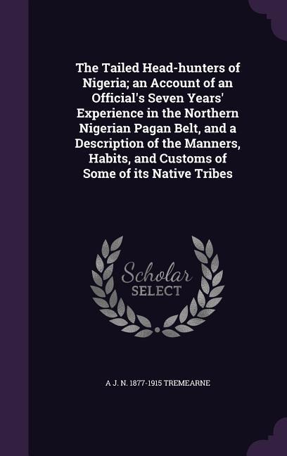 The Tailed Head-hunters of Nigeria; an Account of an Official's Seven Years' Experience in the Northern Nigerian Pagan Belt, and a Description of the