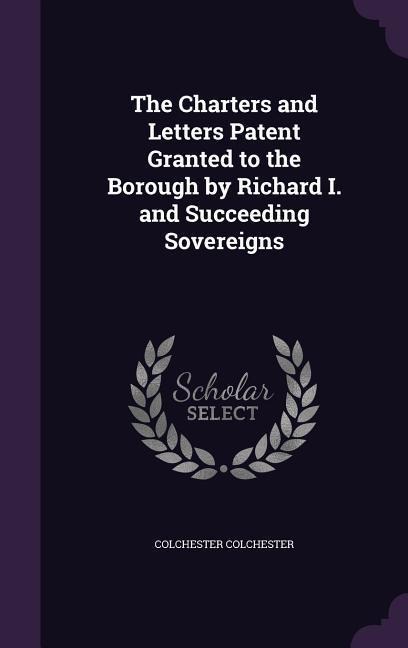 The Charters and Letters Patent Granted to the Borough by Richard I. and Succeeding Sovereigns