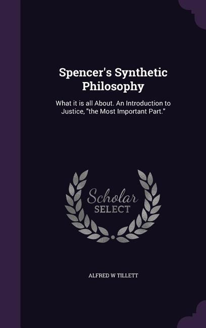 Spencers Synthetic Philosophy: What it is all About. An Introduction to Justice, the Most Important Part.