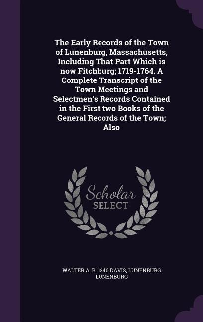 The Early Records of the Town of Lunenburg, Massachusetts, Including That Part Which is now Fitchburg; 1719-1764. A Complete Transcript of the Town Me