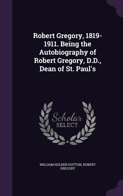 Robert Gregory, 1819-1911. Being the Autobiography of Robert Gregory, D.D., Dean of St. Pauls
