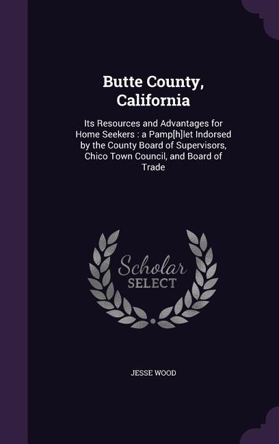 Butte County, California: Its Resources and Advantages for Home Seekers: a Pamp[h]let Indorsed by the County Board of Supervisors, Chico Town Council, and Board of Trade