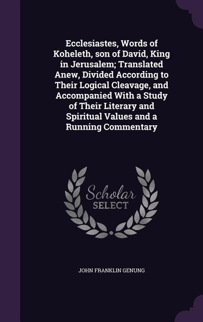Ecclesiastes, Words of Koheleth, son of David, King in Jerusalem; Translated Anew, Divided According to Their Logical Cleavage, and Accompanied With a Study of Their Literary and Spiritual Values and a Running Commentary