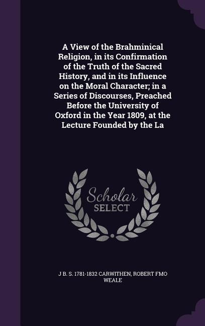 A View of the Brahminical Religion, in its Confirmation of the Truth of the Sacred History, and in its Influence on the Moral Character; in a Series o