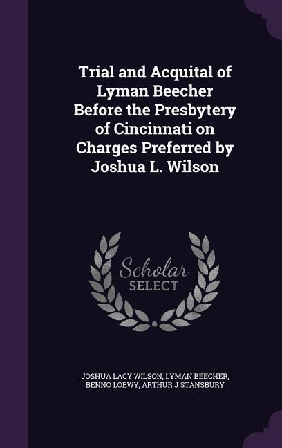 Trial and Acquital of Lyman Beecher Before the Presbytery of Cincinnati on Charges Preferred by Joshua L. Wilson