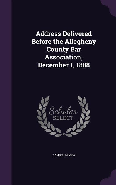 Address Delivered Before the Allegheny County Bar Association, December 1, 1888