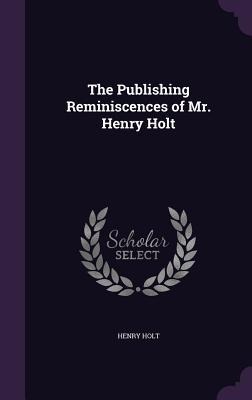 The Publishing Reminiscences of Mr. Henry Holt