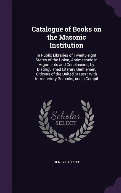 Catalogue of Books on the Masonic Institution: In Public Libraries of Twenty-eight States of the Union, Antimasonic In Arguments and Conclusions, by Distinguished Literary Gentlemen, Citizens of the United States: With Introductory Remarks, and a Compil