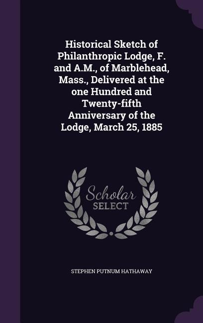 Historical Sketch of Philanthropic Lodge, F. and A.M., of Marblehead, Mass., Delivered at the one Hundred and Twenty-fifth Anniversary of the Lodge, March 25, 1885