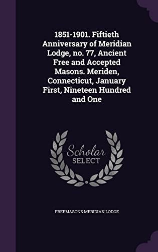 1851-1901. Fiftieth Anniversary of Meridian Lodge, No. 77, Ancient Free and Accepted Masons. Meriden, Connecticut, January First, Nineteen Hundred and One
