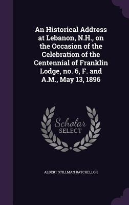 An Historical Address at Lebanon, N.H., on the Occasion of the Celebration of the Centennial of Franklin Lodge, no. 6, F. and A.M., May 13, 1896