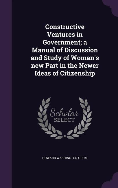 Constructive Ventures in Government; a Manual of Discussion and Study of Woman's new Part in the Newer Ideas of Citizenship