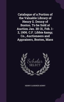 Catalogue of a Portion of the Valuable Library of Henry G. Denny of Boston. To be Sold at Auction Jan. 30-31, Feb. 1-2, 1906. C.F. Libbie & Co., Aucti