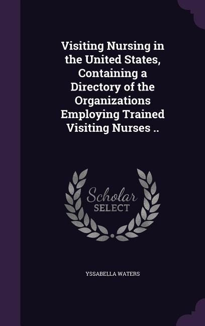 Visiting Nursing in the United States, Containing a Directory of the Organizations Employing Trained Visiting Nurses ..