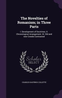 The Novelties of Romanism; in Three Parts: I. Development of Doctrines. II. Chronological Arrangement. III. Old and new Creeds Contrasted