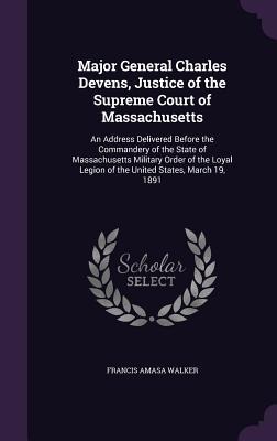 Major General Charles Devens, Justice of the Supreme Court of Massachusetts: An Address Delivered Before the Commandery of the State of Massachusetts Military Order of the Loyal Legion of the United States, March 19, 1891