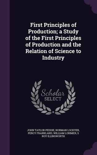First Principles of Production; a Study of the First Principles of Production and the Relation of Science to Industry