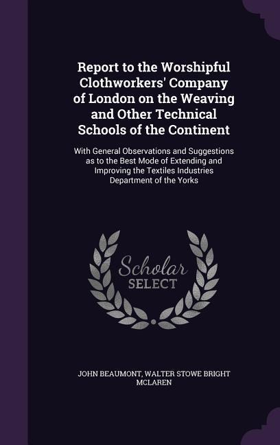 Report to the Worshipful Clothworkers' Company of London on the Weaving and Other Technical Schools of the Continent: With General Observations and Su