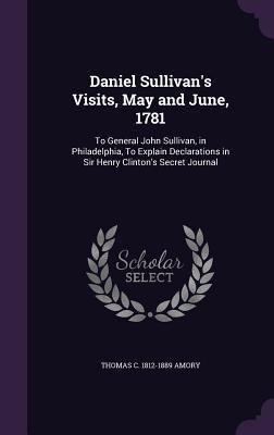 Daniel Sullivans Visits, May and June, 1781: To General John Sullivan, in Philadelphia, To Explain Declarations in Sir Henry Clintons Secret Journal