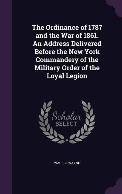 The Ordinance of 1787 and the War of 1861. An Address Delivered Before the New York Commandery of the Military Order of the Loyal Legion