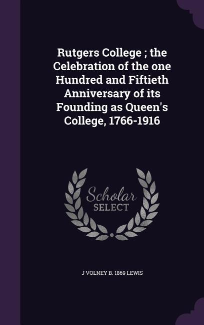 Rutgers College; the Celebration of the one Hundred and Fiftieth Anniversary of its Founding as Queens College, 1766-1916
