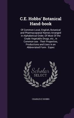 C.E. Hobbs Botanical Hand-book: Of Common Local, English, Botanical and Pharmacopoeial Names Arranged in Alphabetical Order, Of Most Of the Crude Veg