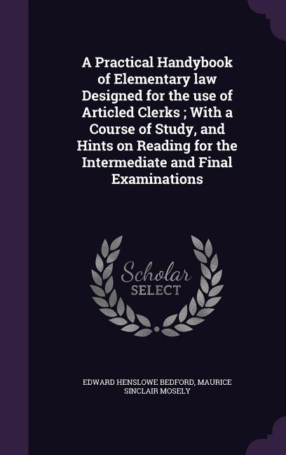 A Practical Handybook of Elementary law Designed for the use of Articled Clerks; With a Course of Study, and Hints on Reading for the Intermediate and Final Examinations
