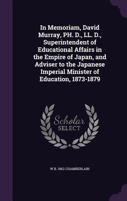 In Memoriam, David Murray, PH. D., LL. D., Superintendent of Educational Affairs in the Empire of Japan, and Adviser to the Japanese Imperial Minister