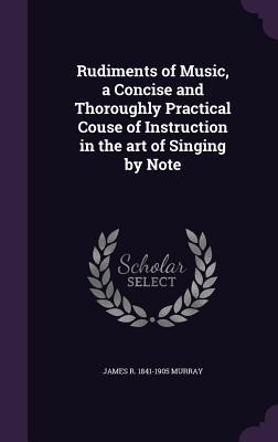 Rudiments of Music, a Concise and Thoroughly Practical Couse of Instruction in the art of Singing by Note
