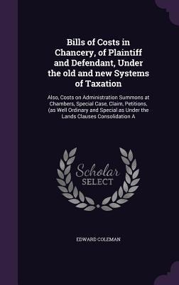 Bills of Costs in Chancery, of Plaintiff and Defendant, Under the old and new Systems of Taxation: Also, Costs on Administration Summons at Chambers, Special Case, Claim, Petitions, (as Well Ordinary and Special as Under the Lands Clauses Consolidation A