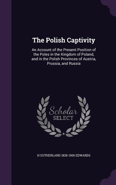 The Polish Captivity: An Account of the Present Position of the Poles in the Kingdom of Poland, and in the Polish Provinces of Austria, Prussia, and Russia