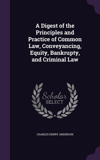 A Digest of the Principles and Practice of Common Law, Conveyancing, Equity, Bankrupty, and Criminal Law