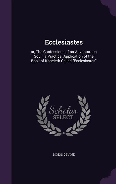 Ecclesiastes: or, The Confessions of an Adventurous Soul: a Practical Application of the Book of Koheleth Called "Ecclesiastes"