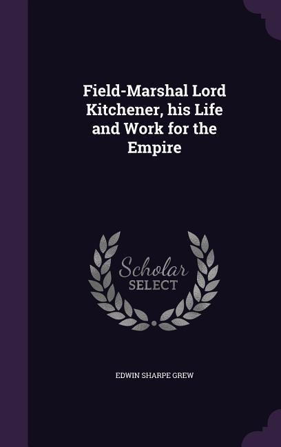 Field-Marshal Lord Kitchener, his Life and Work for the Empire