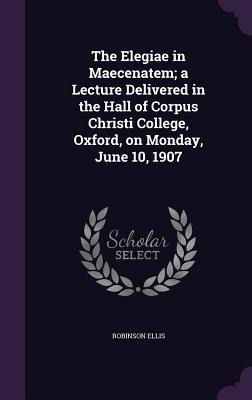 The Elegiae in Maecenatem; a Lecture Delivered in the Hall of Corpus Christi College, Oxford, on Monday, June 10, 1907