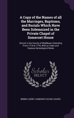 A Copy of the Names of all the Marriages, Baptisms, and Burials Which Have Been Solemnized in the Private Chapel of Somerset House: Strand, in the Cou