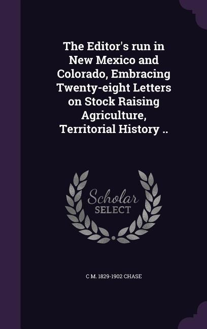 The Editors run in New Mexico and Colorado, Embracing Twenty-eight Letters on Stock Raising Agriculture, Territorial History ..