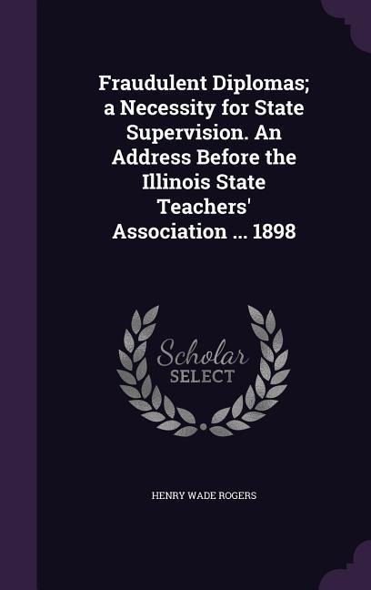 Fraudulent Diplomas; a Necessity for State Supervision. An Address Before the Illinois State Teachers Association ... 1898