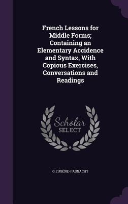 French Lessons for Middle Forms; Containing an Elementary Accidence and Syntax, With Copious Exercises, Conversations and Readings