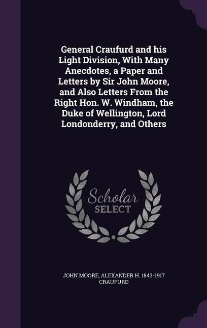 General Craufurd and his Light Division, With Many Anecdotes, a Paper and Letters by Sir John Moore, and Also Letters From the Right Hon. W. Windham, the Duke of Wellington, Lord Londonderry, and Others