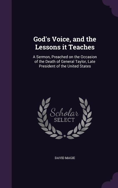 Gods Voice, and the Lessons it Teaches: A Sermon, Preached on the Occasion of the Death of General Taylor, Late President of the United States